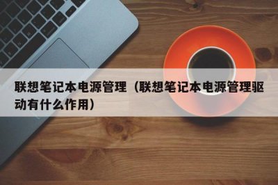 ​联想笔记本电源管理（联想笔记本电源管理驱动有什么作用）